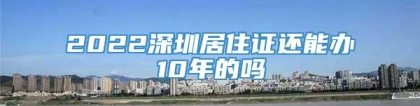 2022深圳居住证还能办10年的吗