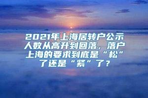2021年上海居转户公示人数从高升到回落，落户上海的要求到底是“松”了还是“紧”了？
