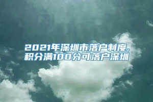 2021年深圳市落户制度,积分满100分可落户深圳