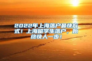 2022年上海落户最快方式！上海留学生落户，始终快人一步！