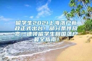 留学生2021上海落户新政正式出台！部分条件放宽！速领留学生回国落户最全指南！