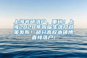 上海考研落户，重磅！上海2020年应届生落户政策发布！部分高校本硕博直接落户！