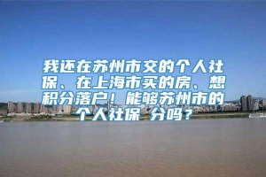我还在苏州市交的个人社保、在上海市买的房、想积分落户！能够苏州市的个人社保積分吗？