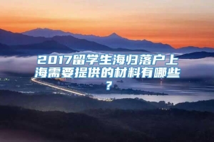 2017留学生海归落户上海需要提供的材料有哪些？