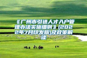 《广州市引进人才入户管理办法实施细则》(2022年7月印发版)及政策解读