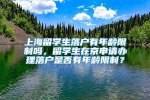 上海留学生落户有年龄限制吗，留学生在京申请办理落户是否有年龄限制？
