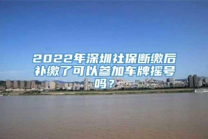 2022年深圳社保断缴后补缴了可以参加车牌摇号吗？