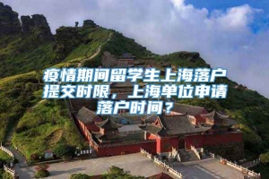 疫情期间留学生上海落户提交时限，上海单位申请落户时间？
