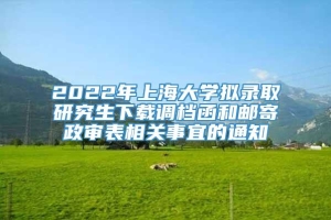 2022年上海大学拟录取研究生下载调档函和邮寄政审表相关事宜的通知