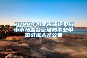 2022年内蒙古呼伦贝尔市市场监督管理局事业单位引进人才公告