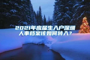 2021年应届生入户深圳人事档案该如何转入？