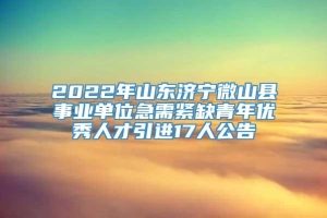 2022年山东济宁微山县事业单位急需紧缺青年优秀人才引进17人公告