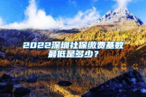 2022深圳社保缴费基数最低是多少？
