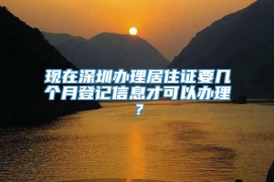 现在深圳办理居住证要几个月登记信息才可以办理？