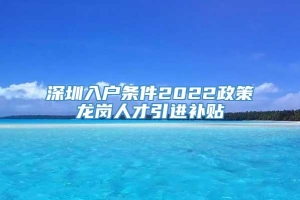 深圳入户条件2022政策龙岗人才引进补贴