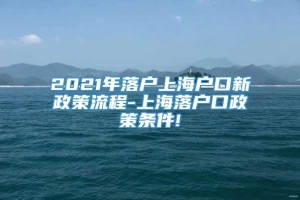 2021年落户上海户口新政策流程-上海落户口政策条件!
