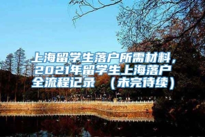 上海留学生落户所需材料，2021年留学生上海落户全流程记录 （未完待续）