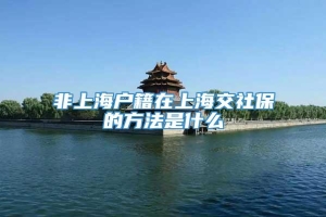 非上海户籍在上海交社保的方法是什么