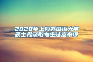 2020年上海外国语大学硕士拟录取考生注意事项