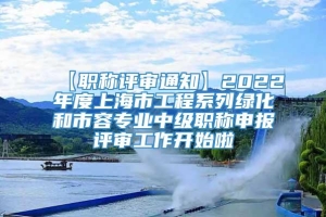 【职称评审通知】2022年度上海市工程系列绿化和市容专业中级职称申报评审工作开始啦