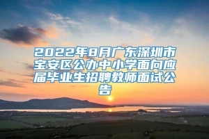 2022年8月广东深圳市宝安区公办中小学面向应届毕业生招聘教师面试公告