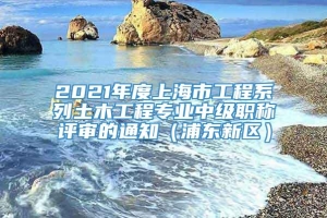 2021年度上海市工程系列土木工程专业中级职称评审的通知（浦东新区）