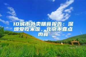10城市外卖膳食报告：深圳爱吃米饭，北京不喜点肉食