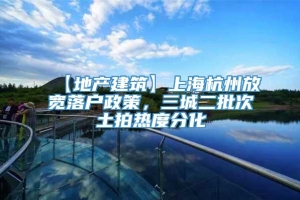 【地产建筑】上海杭州放宽落户政策，三城二批次土拍热度分化