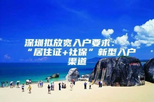 深圳拟放宽入户要求：“居住证+社保”新型入户渠道
