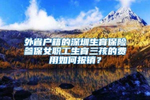 外省户籍的深圳生育保险参保女职工生育三孩的费用如何报销？