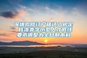 深圳拟修订户籍迁入规定 核准类学历型人才底线要求调整为全日制本科