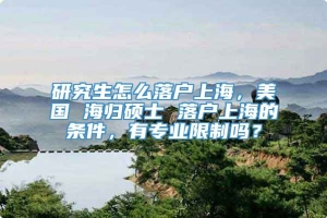 研究生怎么落户上海，美国 海归硕士 落户上海的条件，有专业限制吗？