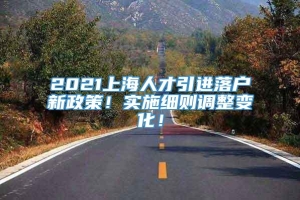 2021上海人才引进落户新政策！实施细则调整变化！
