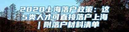 2020上海落户政策：这5类人才可直接落户上海 ｜附落户材料清单
