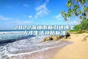 2022深圳市新引进博士人才生活补贴标准
