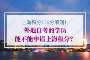 上海积分120分细则详解！外地自考的学历能不能申请上海积分？