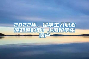 2022年，留学生入职必须知道的事！上海留学生落户