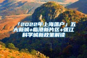 「2022年上海落户」五大新城+临港新片区+张江科学城新政策解读