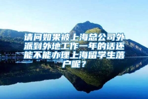 请问如果被上海总公司外派到外地工作一年的话还能不能办理上海留学生落户呢？