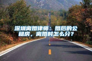 深圳离婚律师：婚后的公租房，离婚时怎么分？