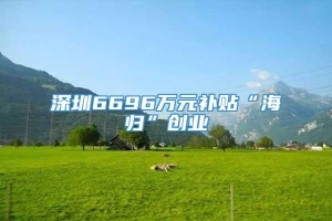 深圳6696万元补贴“海归”创业