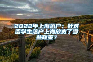 2022年上海落户：针对留学生落户上海放宽了哪些政策？
