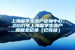 上海留学生落户咨询中心，2021年上海留学生落户流程全记录（已完结）