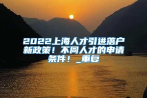 2022上海人才引进落户新政策！不同人才的申请条件！_重复