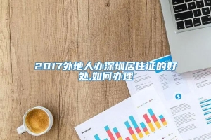 2017外地人办深圳居住证的好处,如何办理