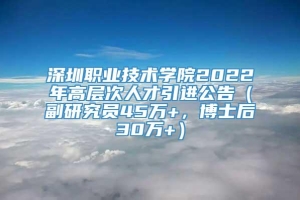 深圳职业技术学院2022年高层次人才引进公告（副研究员45万+，博士后30万+）