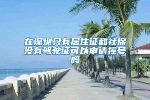 在深圳只有居住证和社保没有驾驶证可以申请摇号吗