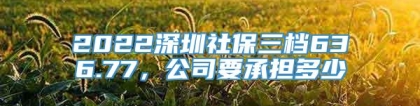 2022深圳社保三档636.77，公司要承担多少