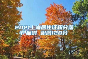 2021上海居住证积分落户细则 积满120分