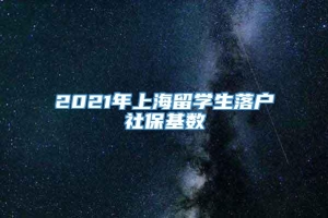 2021年上海留学生落户社保基数
